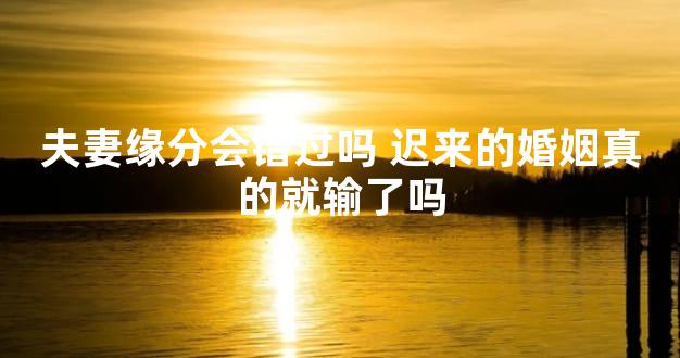 夫妻缘分会错过吗 迟来的婚姻真的就输了吗